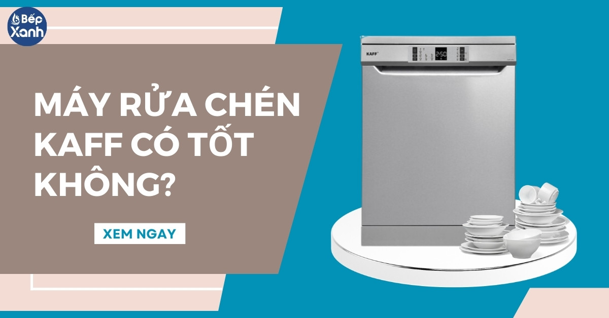 Máy rửa chén Kaff có tốt không? 5 mẫu máy rửa bát Kaff được tin dùng nhất hiện nay 