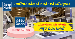 Vệ sinh máy hút mùi bằng các bước đơn giản cùng Bếp Xanh